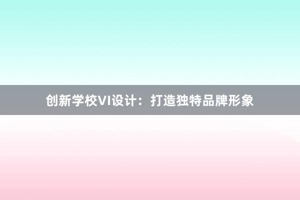 创新学校VI设计：打造独特品牌形象