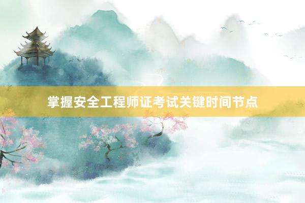 掌握安全工程师证考试关键时间节点