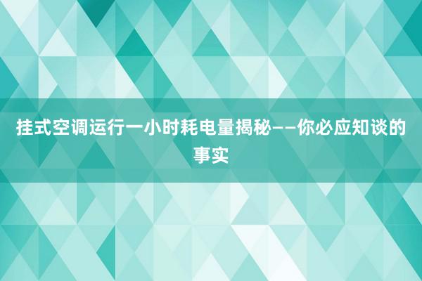 挂式空调运行一小时耗电量揭秘——你必应知谈的事实