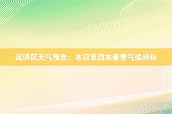 武鸣区天气预告：本日至周末着重气候趋势