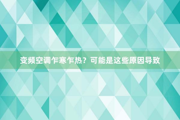 变频空调乍寒乍热？可能是这些原因导致