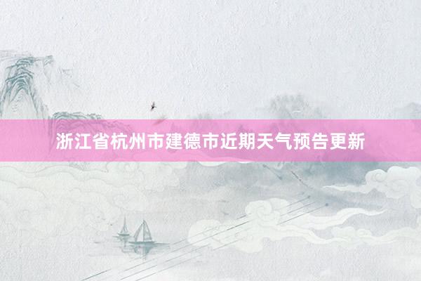 浙江省杭州市建德市近期天气预告更新