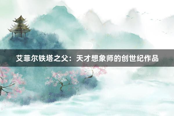 艾菲尔铁塔之父：天才想象师的创世纪作品