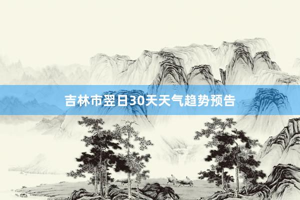 吉林市翌日30天天气趋势预告