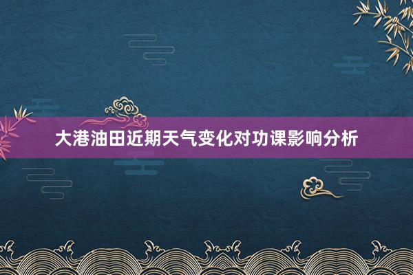 大港油田近期天气变化对功课影响分析