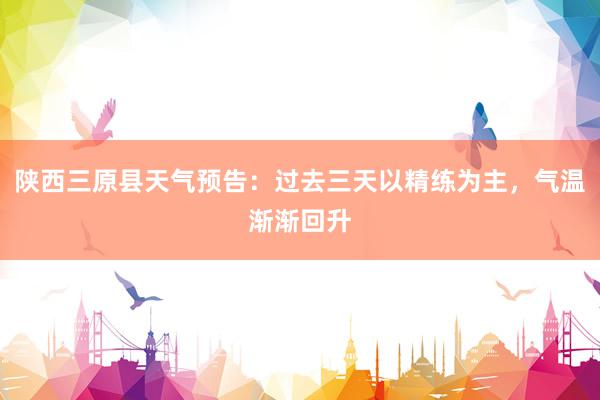 陕西三原县天气预告：过去三天以精练为主，气温渐渐回升